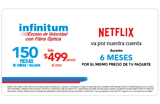 Infinitum exceso de velocidad con Fibra Óptica, En todos nuestros Paquetes, Netflix va por nuestra cuenta, 6 meses por el mismo precio.